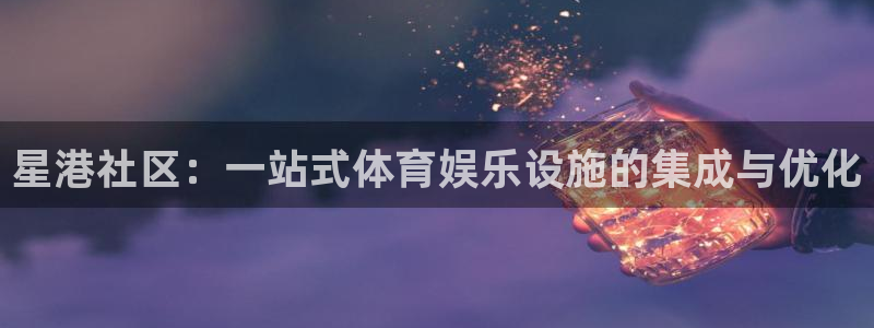火凤体育v1211.官网打开游戏.org/：星港社区：一站式体育娱乐设施的集成与优化