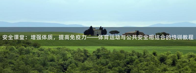 火凤体育直播高清入口：安全课堂：增强体质，提高免疫力——体育运动与公共安全相结合的培训教程